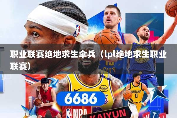 职业联赛绝地求生伞兵（lpl绝地求生职业联赛）