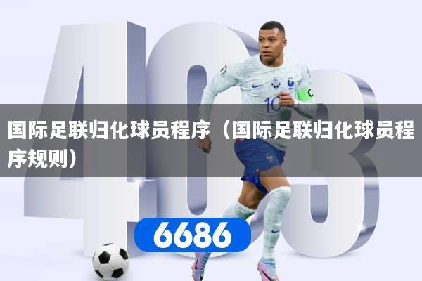 国际足联归化球员程序（国际足联归化球员程序规则）