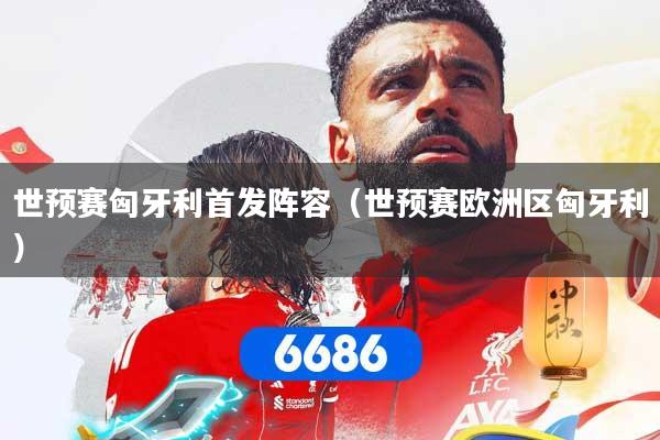 世预赛匈牙利首发阵容(世预赛欧洲区匈牙利)