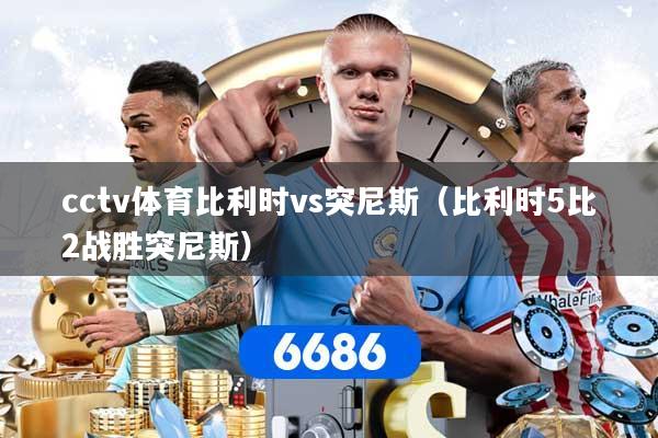 cctv体育比利时vs突尼斯（比利时5比2战胜突尼斯）