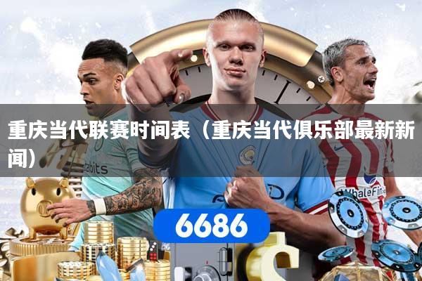 重庆当代联赛时间表（重庆当代俱乐部最新新闻）