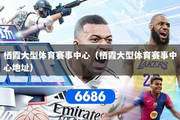 栖霞大型体育赛事中心(栖霞大型体育赛事中心地址)