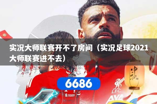 实况大师联赛开不了房间(实况足球2021大师联赛进不去)