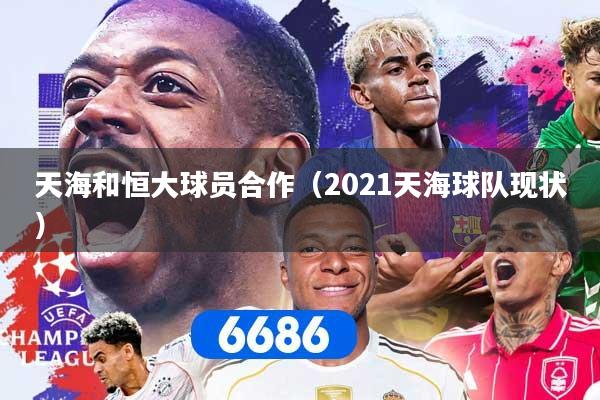 详细阅读:天海和恒大球员合作(2021天海球队现状) 天海和恒大球员合作(2021天海球队现状)