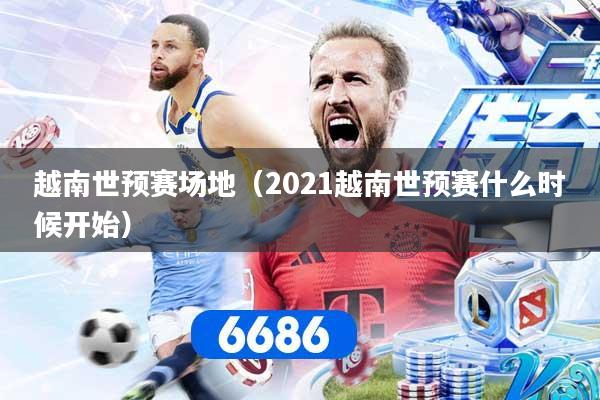 详细阅读:越南世预赛场地(2021越南世预赛什么时候开始) 越南世预赛场地(2021越南世预赛什么时候开始)