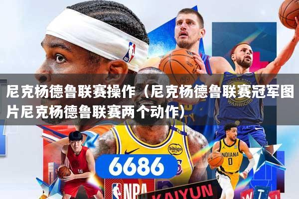 详细阅读:尼克杨德鲁联赛操作(尼克杨德鲁联赛冠军图片尼克杨德鲁联赛两个动作) 尼克杨德鲁联赛操作(尼克杨德鲁联赛冠军图片尼克杨德鲁联赛两个动作)