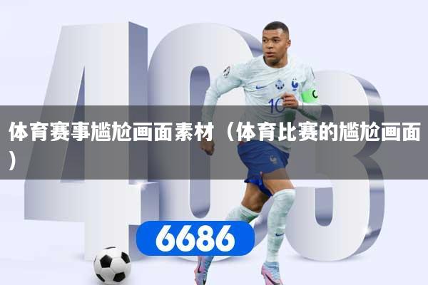 详细阅读:体育赛事尴尬画面素材(体育比赛的尴尬画面) 体育赛事尴尬画面素材(体育比赛的尴尬画面)