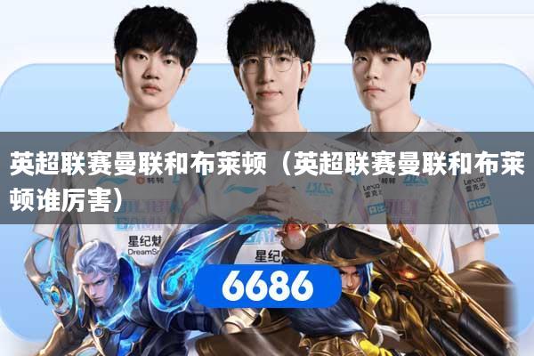 详细阅读:英超联赛曼联和布莱顿(英超联赛曼联和布莱顿谁厉害) 英超联赛曼联和布莱顿(英超联赛曼联和布莱顿谁厉害)