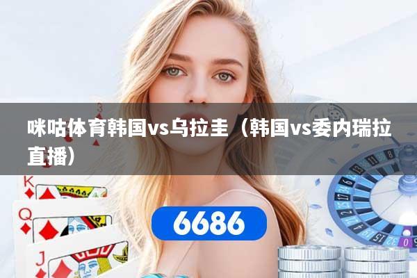 详细阅读:咪咕体育韩国vs乌拉圭(韩国vs委内瑞拉直播) 咪咕体育韩国vs乌拉圭(韩国vs委内瑞拉直播)