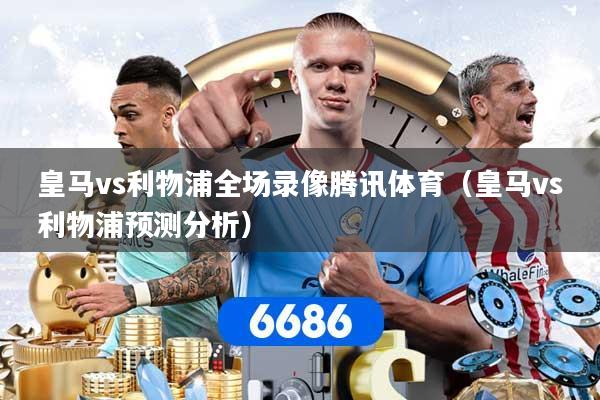 皇马vs利物浦全场录像腾讯体育(皇马vs利物浦预测分析)