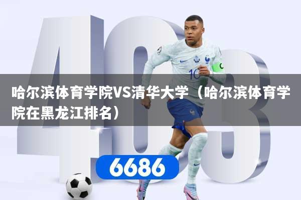 哈尔滨体育学院VS清华大学（哈尔滨体育学院在黑龙江排名）