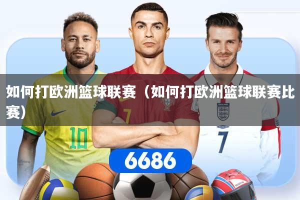 如何打欧洲篮球联赛（如何打欧洲篮球联赛比赛）
