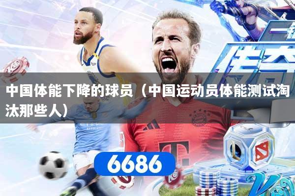 中国体能下降的球员（中国运动员体能测试淘汰那些人）