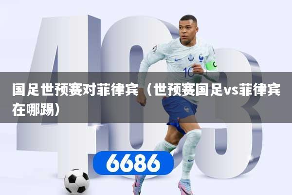 国足世预赛对菲律宾（世预赛国足vs菲律宾在哪踢）