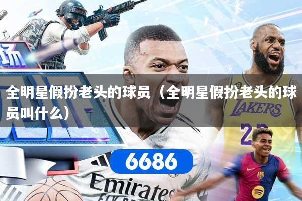全明星假扮老头的球员（全明星假扮老头的球员叫什么）