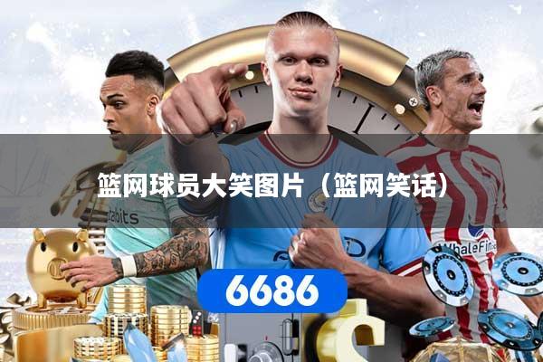 篮网球员大笑图片（篮网笑话）