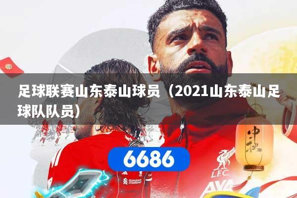 足球联赛山东泰山球员（2021山东泰山足球队队员）