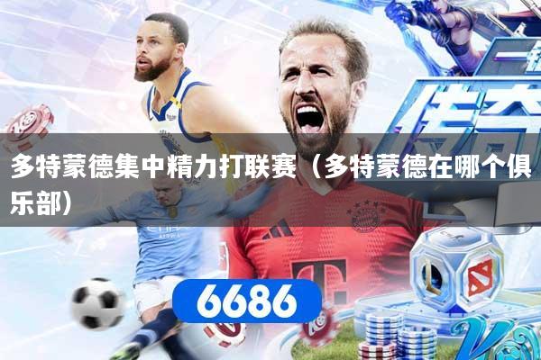 多特蒙德集中精力打联赛（多特蒙德在哪个俱乐部）