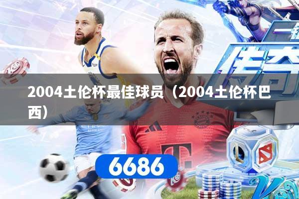 2004土伦杯最佳球员（2004土伦杯巴西）