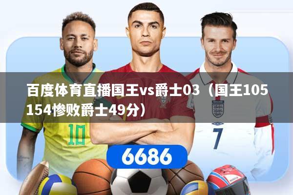 详细阅读:百度体育直播国王vs爵士03(国王105154惨败爵士49分) 百度体育直播国王vs爵士03(国王105154惨败爵士49分)