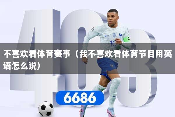 详细阅读:不喜欢看体育赛事(我不喜欢看体育节目用英语怎么说) 不喜欢看体育赛事(我不喜欢看体育节目用英语怎么说)