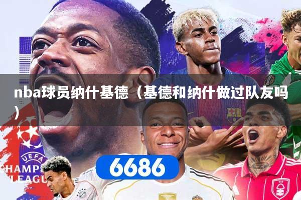 详细阅读:nba球员纳什基德(基德和纳什做过队友吗) nba球员纳什基德(基德和纳什做过队友吗)