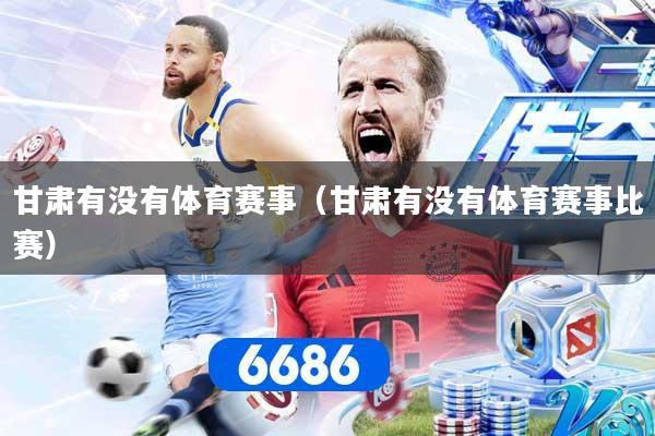 详细阅读:甘肃有没有体育赛事(甘肃有没有体育赛事比赛) 甘肃有没有体育赛事(甘肃有没有体育赛事比赛)