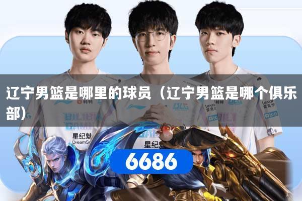 详细阅读:辽宁男篮是哪里的球员(辽宁男篮是哪个俱乐部) 辽宁男篮是哪里的球员(辽宁男篮是哪个俱乐部)