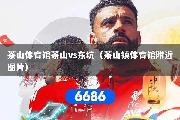 茶山体育馆茶山vs东坑（茶山镇体育馆附近图片）