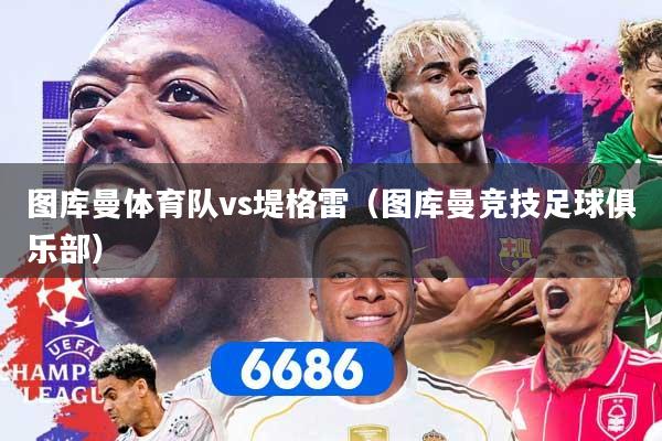 图库曼体育队vs堤格雷(图库曼竞技足球俱乐部)