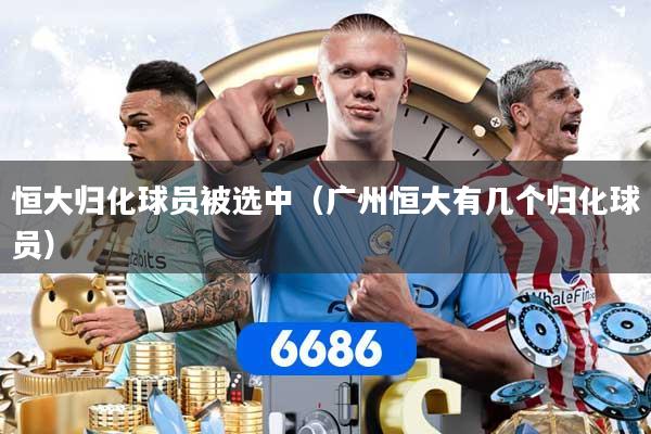 恒大归化球员被选中（广州恒大有几个归化球员）