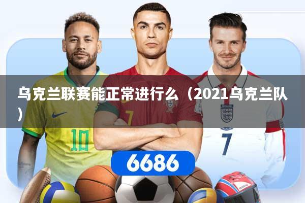 乌克兰联赛能正常进行么（2021乌克兰队）