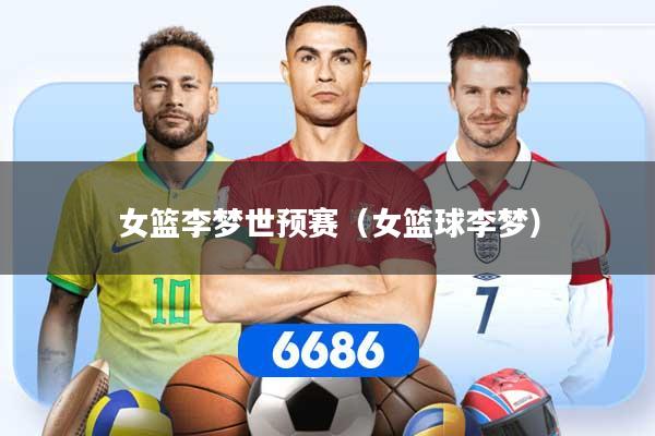 女篮李梦世预赛（女篮球李梦）