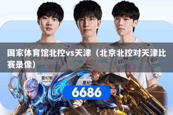 国家体育馆北控vs天津（北京北控对天津比赛录像）