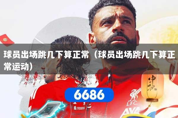 球员出场跳几下算正常（球员出场跳几下算正常运动）