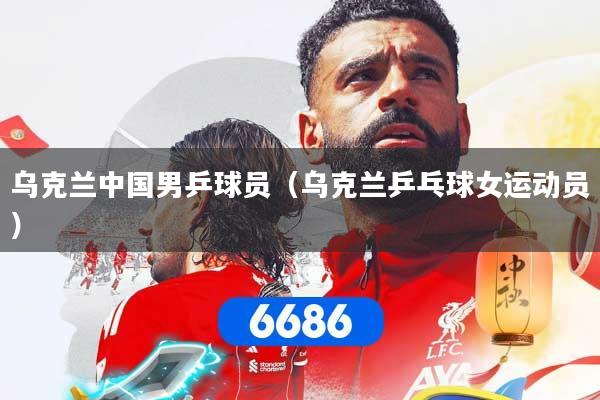 详细阅读:乌克兰中国男乒球员(乌克兰乒乓球女运动员) 乌克兰中国男乒球员(乌克兰乒乓球女运动员)