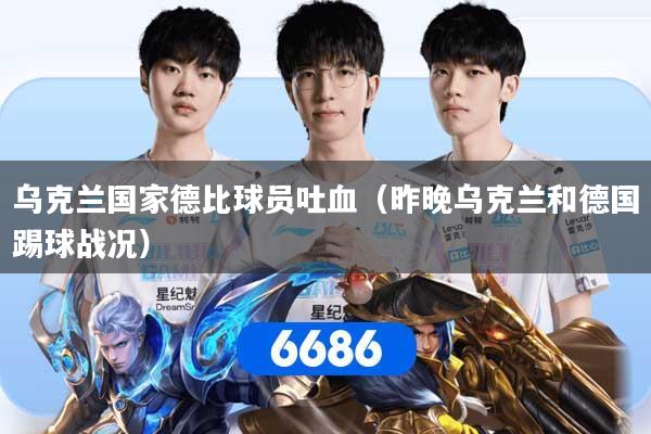 乌克兰国家德比球员吐血（昨晚乌克兰和德国踢球战况）