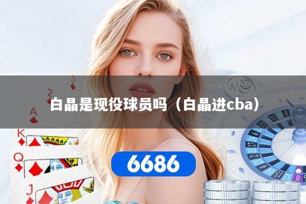 详细阅读:白晶是现役球员吗(白晶进cba) 白晶是现役球员吗(白晶进cba)