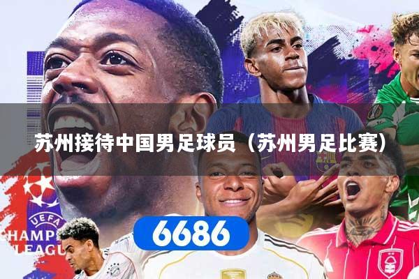 详细阅读:苏州接待中国男足球员(苏州男足比赛) 苏州接待中国男足球员(苏州男足比赛)