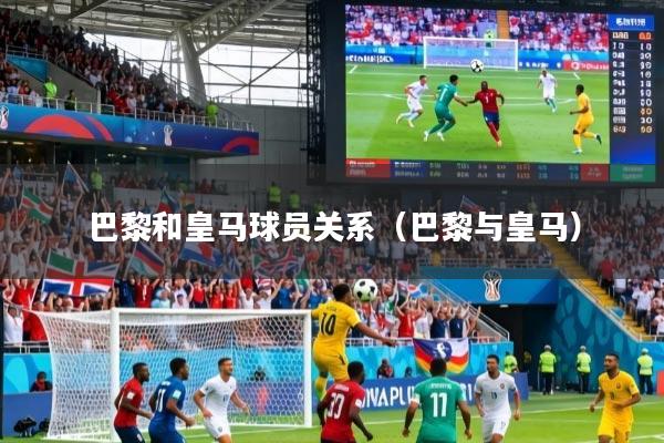 巴黎和皇马球员关系（巴黎与皇马）