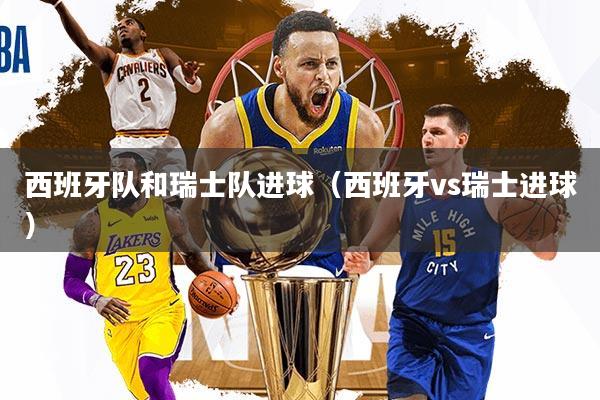 西班牙队和瑞士队进球（西班牙vs瑞士进球）