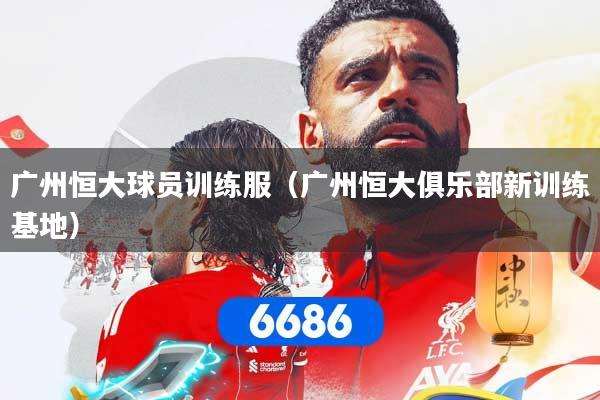 广州恒大球员训练服（广州恒大俱乐部新训练基地）
