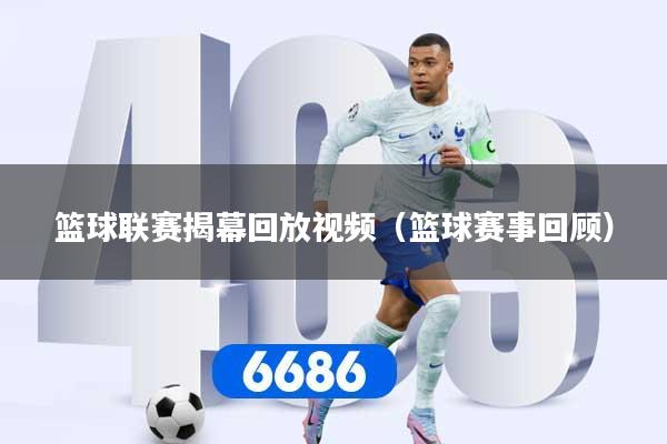 篮球联赛揭幕回放视频(篮球赛事回顾)