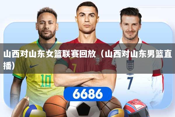 山西对山东女篮联赛回放(山西对山东男篮直播)