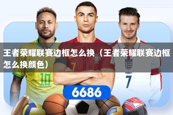 王者荣耀联赛边框怎么换（王者荣耀联赛边框怎么换颜色）