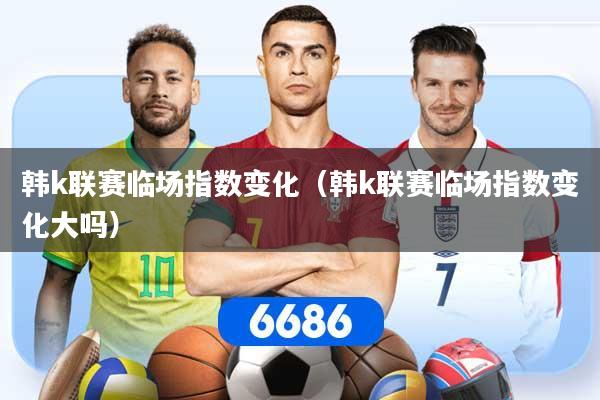 韩k联赛临场指数变化（韩k联赛临场指数变化大吗）