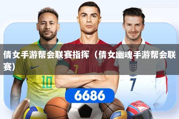 倩女手游帮会联赛指挥（倩女幽魂手游帮会联赛）