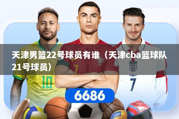 详细阅读:天津男篮22号球员有谁(天津cba篮球队21号球员) 天津男篮22号球员有谁(天津cba篮球队21号球员)