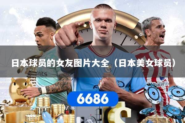 详细阅读:日本球员的女友图片大全(日本美女球员) 日本球员的女友图片大全(日本美女球员)