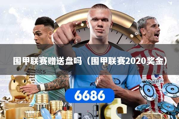 详细阅读:围甲联赛赠送盘吗(围甲联赛2020奖金) 围甲联赛赠送盘吗(围甲联赛2020奖金)